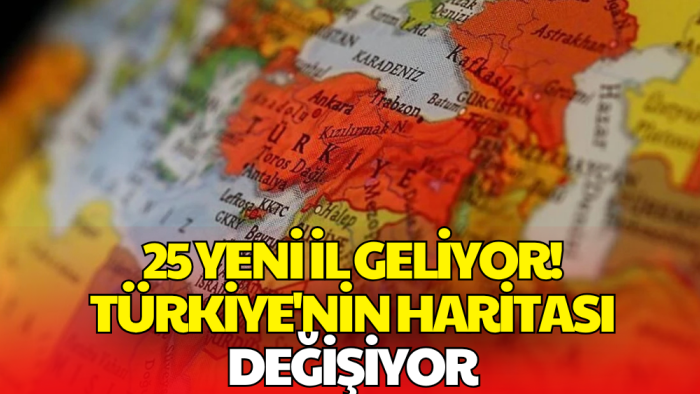 25 Yeni İl Geliyor! Türkiye'nin İdari Haritası Değişiyor